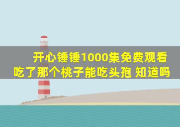 开心锤锤1000集免费观看吃了那个桃子能吃头孢 知道吗